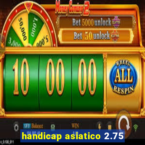 handicap asiatico 2.75